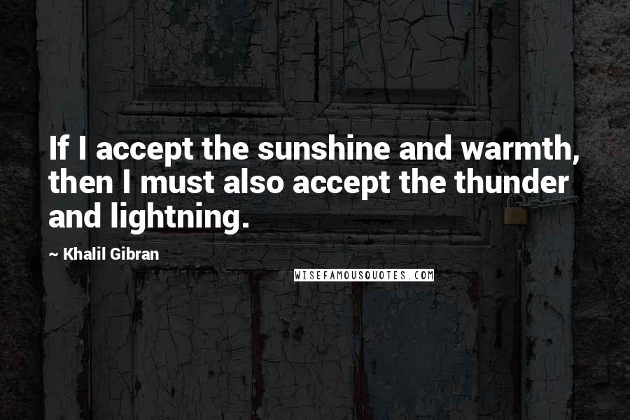 Khalil Gibran quotes: If I accept the sunshine and warmth, then I must also accept the thunder and lightning.