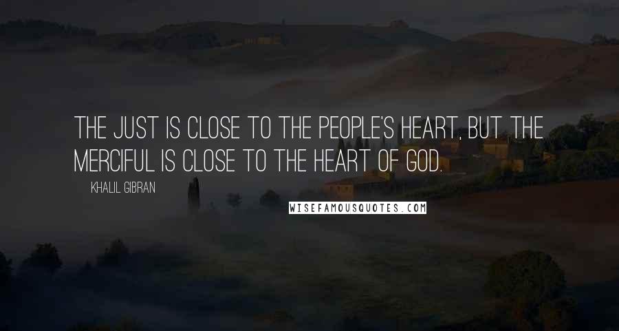 Khalil Gibran quotes: The just is close to the people's heart, but the merciful is close to the heart of God.