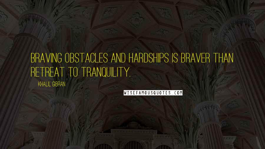 Khalil Gibran quotes: Braving obstacles and hardships is braver than retreat to tranquility.