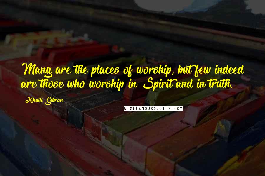 Khalil Gibran quotes: Many are the places of worship, but few indeed are those who worship in Spirit and in truth.