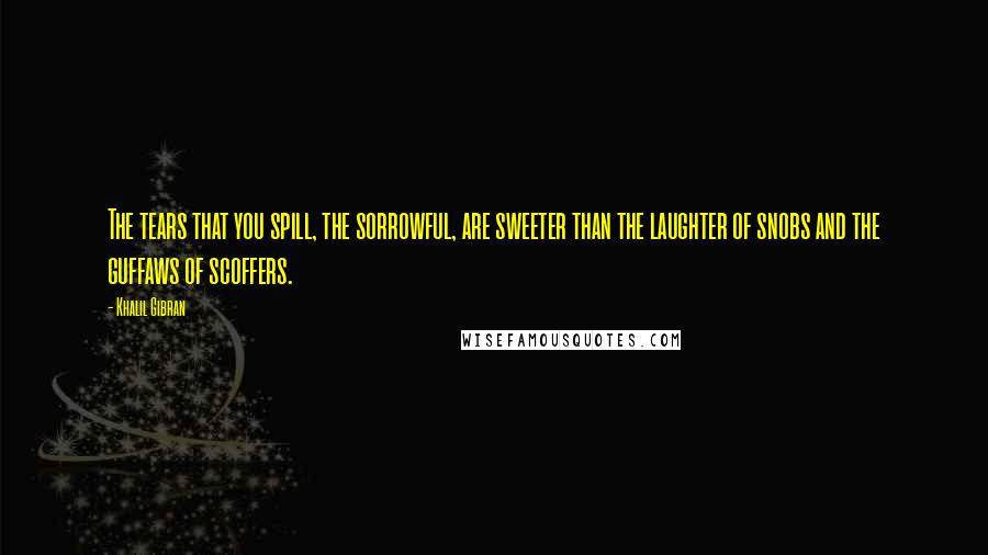 Khalil Gibran quotes: The tears that you spill, the sorrowful, are sweeter than the laughter of snobs and the guffaws of scoffers. Khalil Gibran quotes: The tears that you spill, the sorrowful, are sweeter than the laughter of snobs and the guffaws of scoffers.