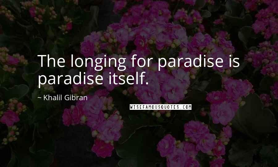 Khalil Gibran quotes: The longing for paradise is paradise itself.