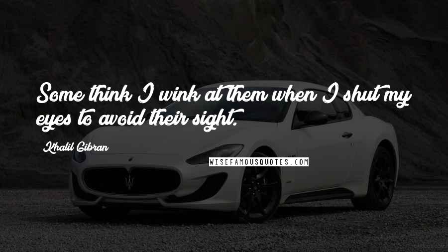 Khalil Gibran quotes: Some think I wink at them when I shut my eyes to avoid their sight.