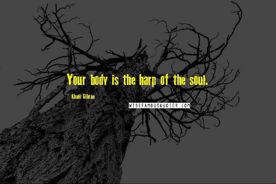 Khalil Gibran quotes: Your body is the harp of the soul.