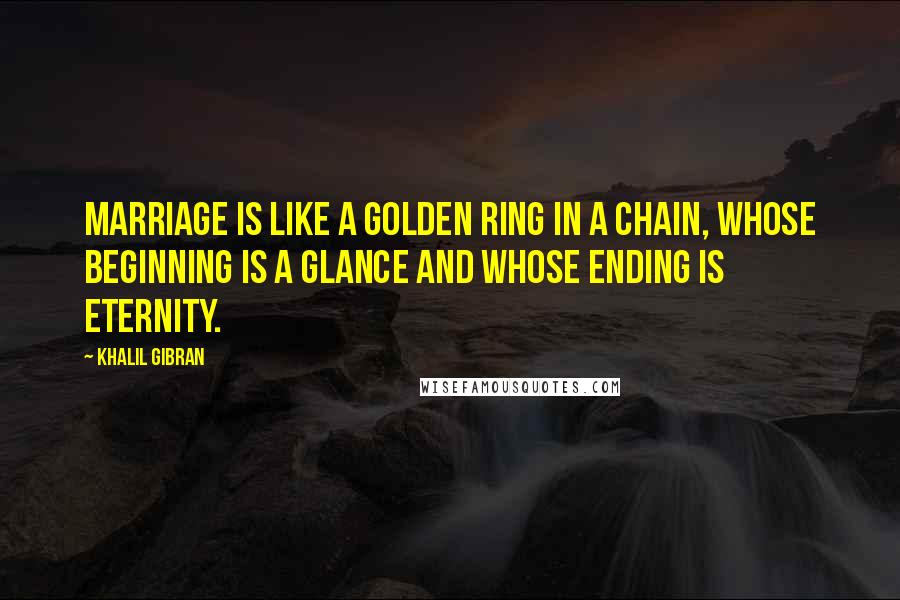 Khalil Gibran quotes: Marriage is like a golden ring in a chain, whose beginning is a glance and whose ending is eternity. Khalil Gibran quotes: Marriage is like a golden ring in a chain, whose beginning is a glance and whose ending is eternity.