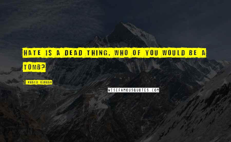 Khalil Gibran quotes: Hate is a dead thing. Who of you would be a tomb?