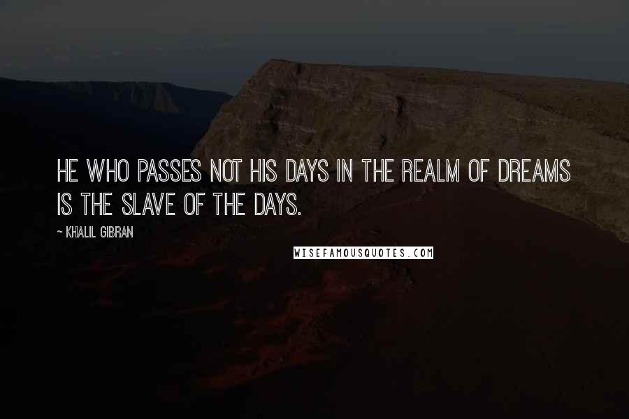 Khalil Gibran quotes: He who passes not his days in the realm of dreams is the slave of the days.