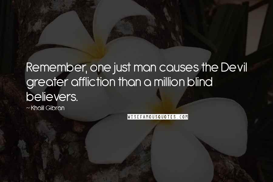 Khalil Gibran quotes: Remember, one just man causes the Devil greater affliction than a million blind believers.