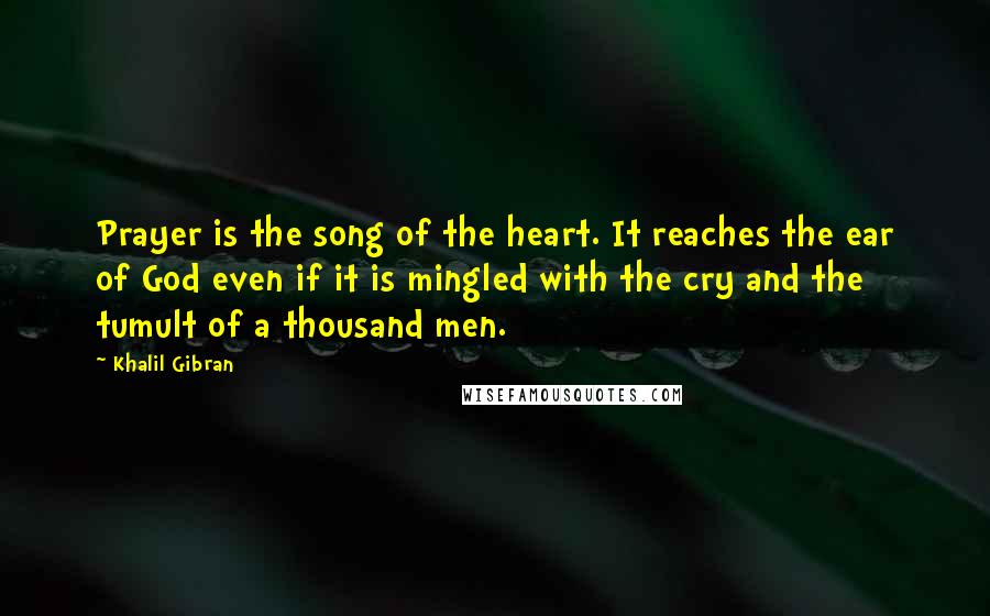 Khalil Gibran quotes: Prayer is the song of the heart. It reaches the ear of God even if it is mingled with the cry and the tumult of a thousand men.