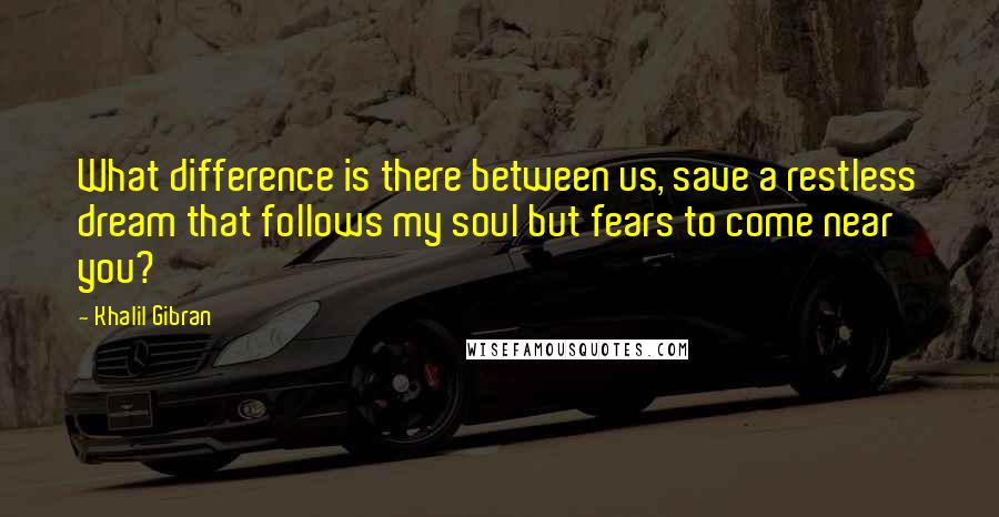 Khalil Gibran quotes: What difference is there between us, save a restless dream that follows my soul but fears to come near you? Khalil Gibran quotes: What difference is there between us, save a restless dream that follows my soul but fears to come near you?