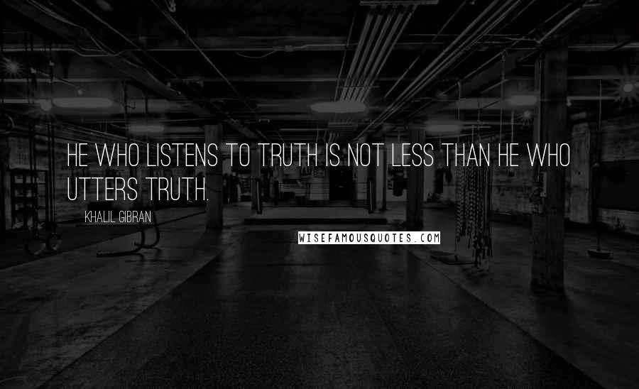 Khalil Gibran quotes: He who listens to truth is not less than he who utters truth.