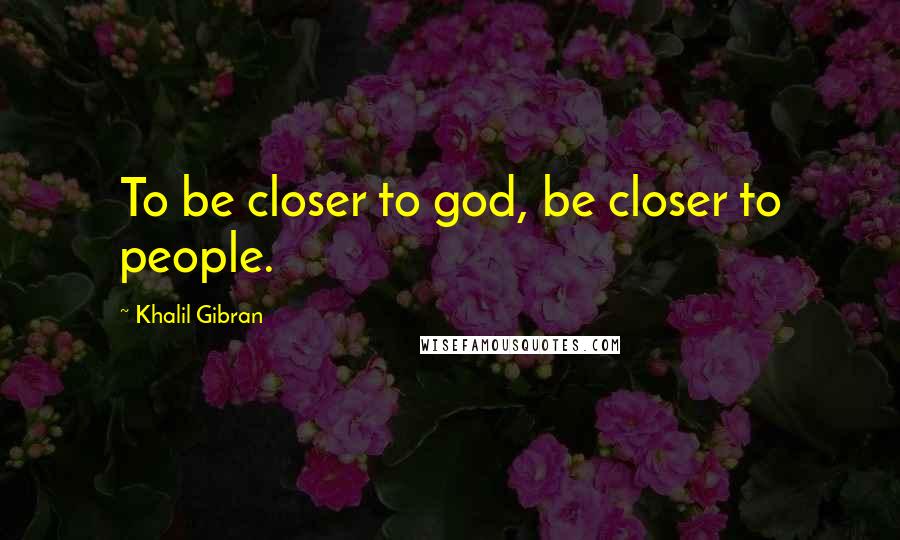 Khalil Gibran quotes: To be closer to god, be closer to people.