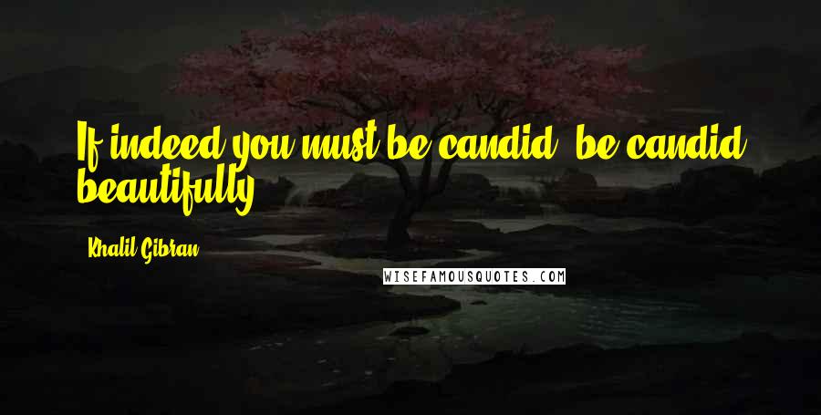 Khalil Gibran quotes: If indeed you must be candid, be candid beautifully.