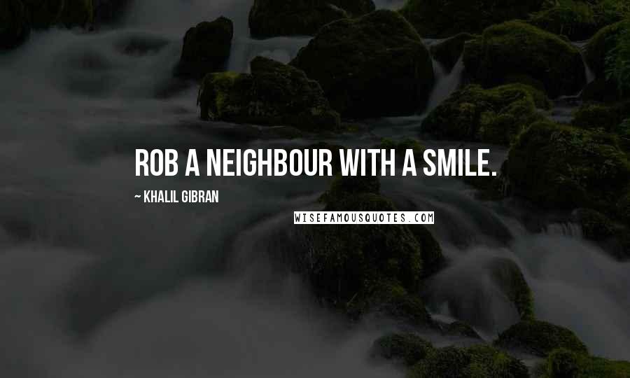 Khalil Gibran quotes: Rob a neighbour with a smile.