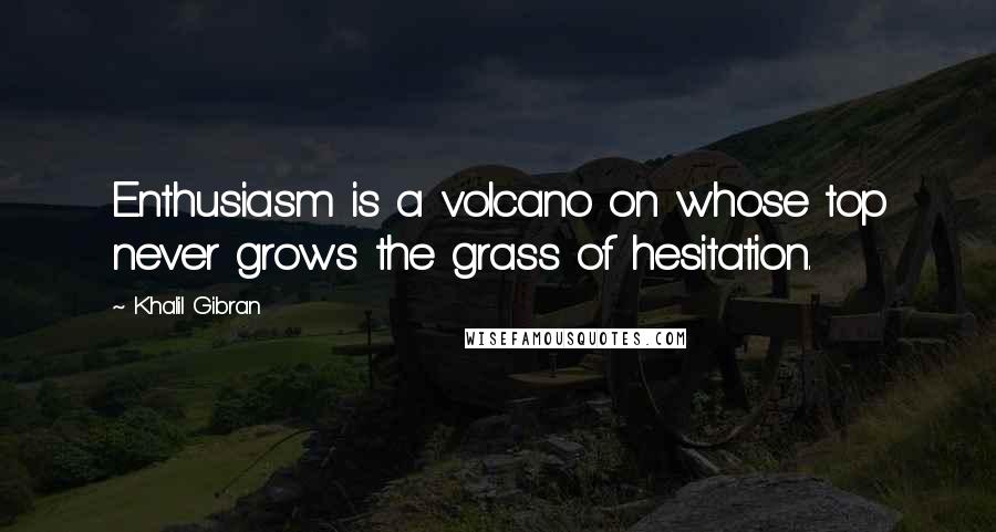 Khalil Gibran quotes: Enthusiasm is a volcano on whose top never grows the grass of hesitation.