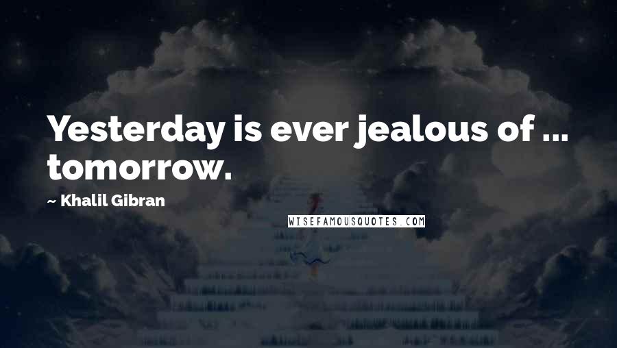 Khalil Gibran quotes: Yesterday is ever jealous of ... tomorrow.