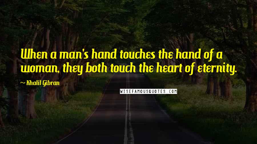 Khalil Gibran quotes: When a man's hand touches the hand of a woman, they both touch the heart of eternity.
