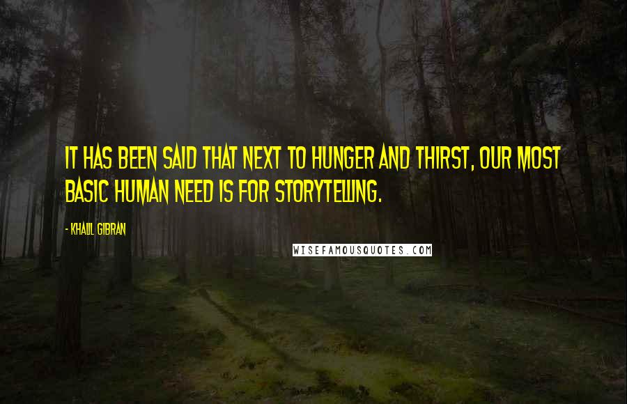 Khalil Gibran quotes: It has been said that next to hunger and thirst, our most basic human need is for storytelling.