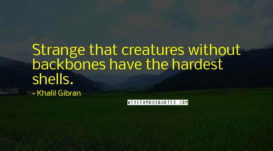 Khalil Gibran quotes: Strange that creatures without backbones have the hardest shells.