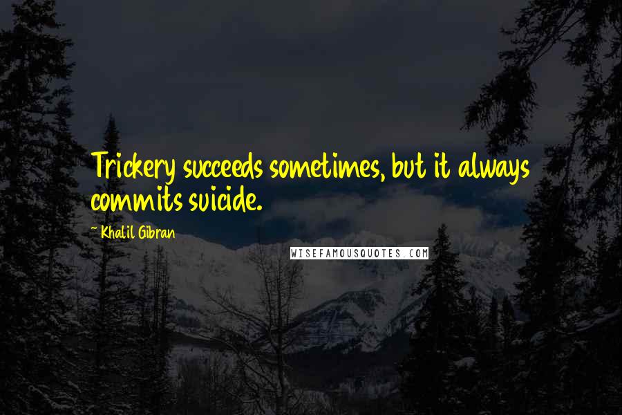 Khalil Gibran quotes: Trickery succeeds sometimes, but it always commits suicide.