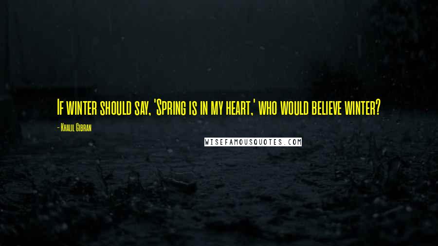 Khalil Gibran quotes: If winter should say, 'Spring is in my heart,' who would believe winter?