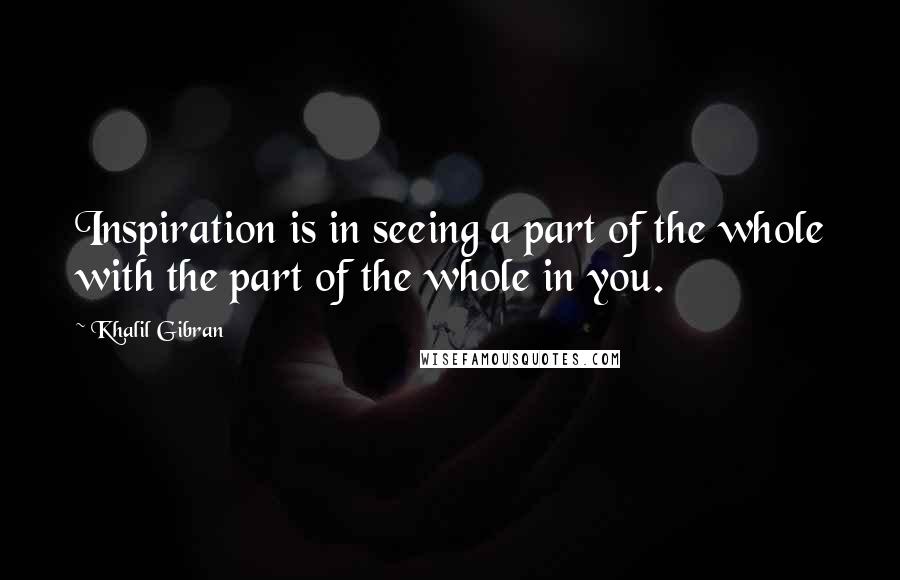 Khalil Gibran quotes: Inspiration is in seeing a part of the whole with the part of the whole in you.