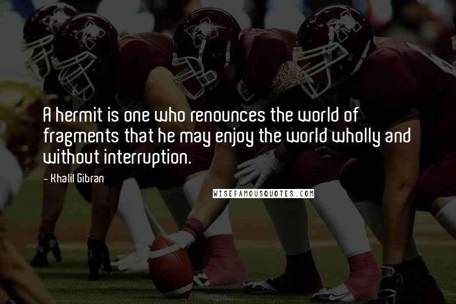Khalil Gibran quotes: A hermit is one who renounces the world of fragments that he may enjoy the world wholly and without interruption. Khalil Gibran quotes: A hermit is one who renounces the world of fragments that he may enjoy the world wholly and without interruption.