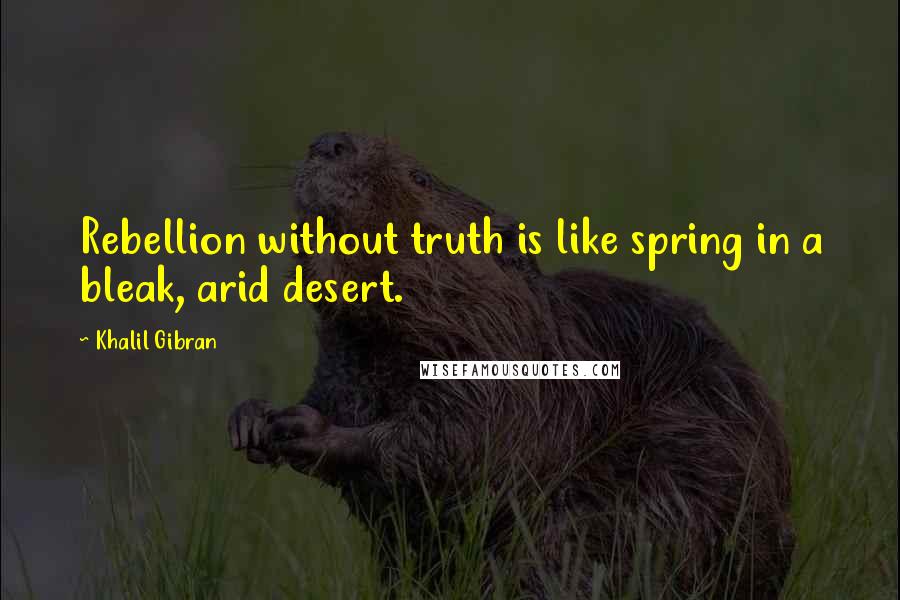 Khalil Gibran quotes: Rebellion without truth is like spring in a bleak, arid desert.