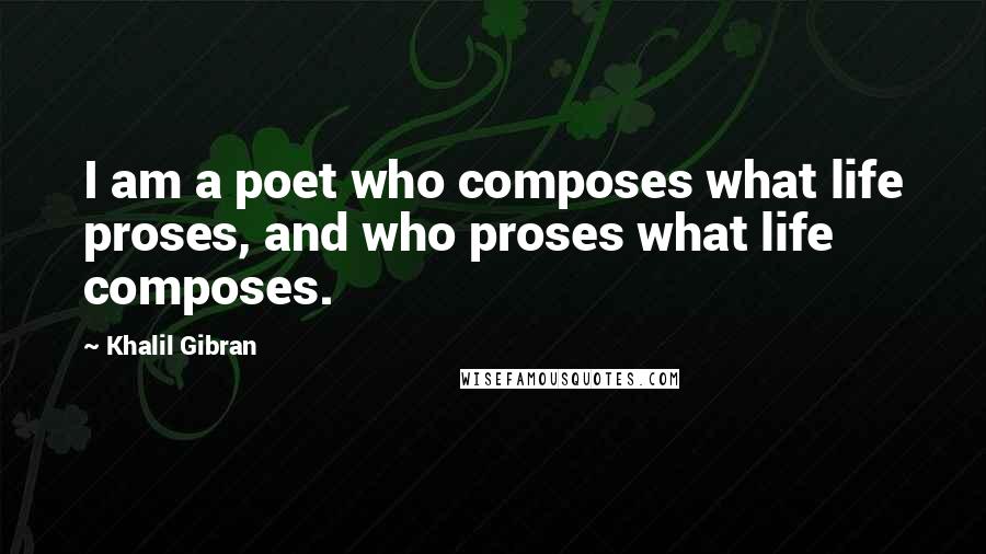 Khalil Gibran quotes: I am a poet who composes what life proses, and who proses what life composes.