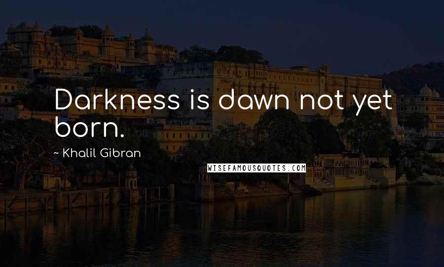 Khalil Gibran quotes: Darkness is dawn not yet born.