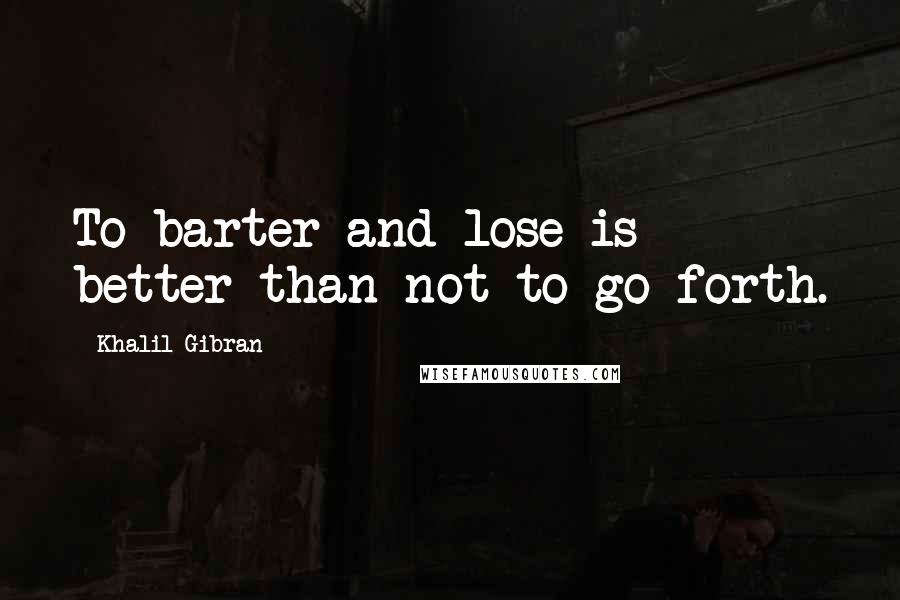 Khalil Gibran quotes: To barter and lose is better than not to go forth.