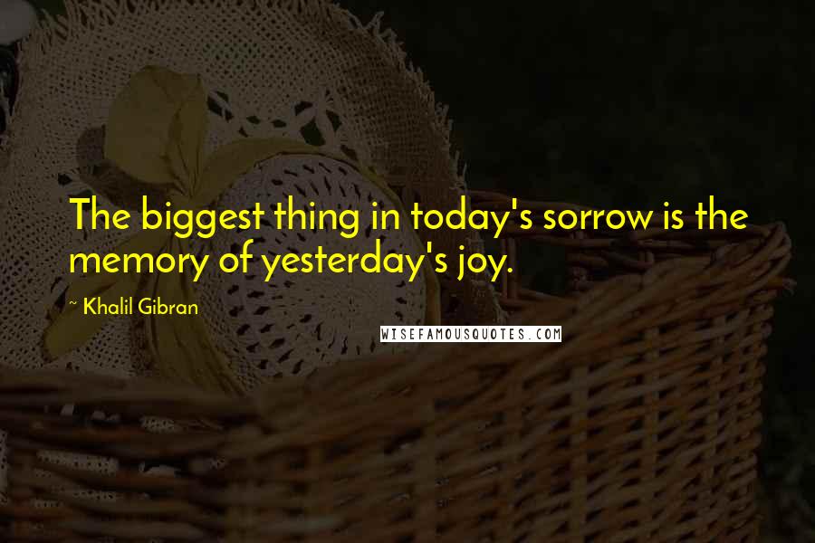 Khalil Gibran quotes: The biggest thing in today's sorrow is the memory of yesterday's joy.