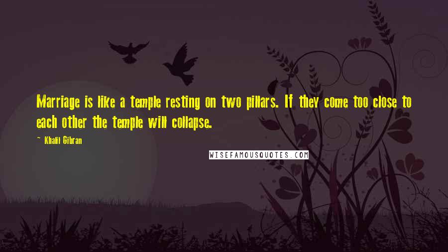 Khalil Gibran quotes: Marriage is like a temple resting on two pillars. If they come too close to each other the temple will collapse.
