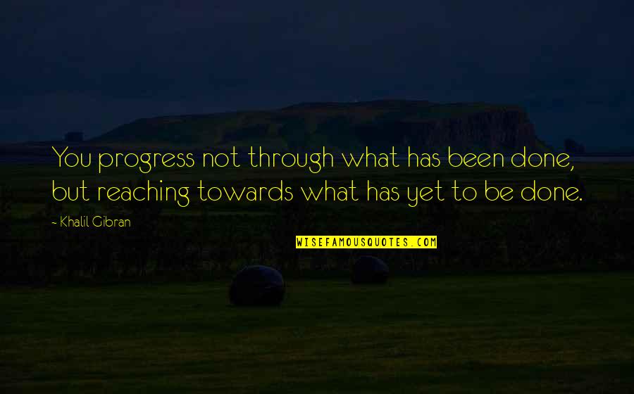 Khalil Gibran Quotes By Khalil Gibran: You progress not through what has been done,