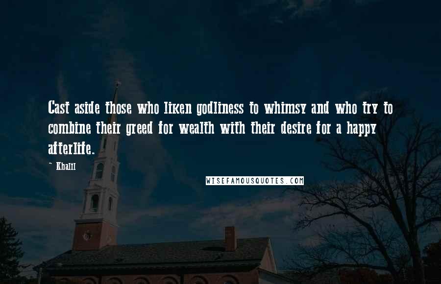 Khalil quotes: Cast aside those who liken godliness to whimsy and who try to combine their greed for wealth with their desire for a happy afterlife.