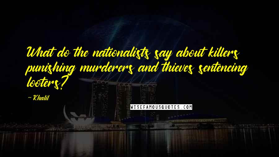 Khalil quotes: What do the nationalists say about killers punishing murderers and thieves sentencing looters?