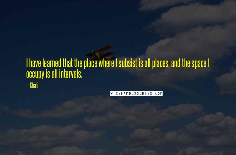 Khalil quotes: I have learned that the place where I subsist is all places, and the space I occupy is all intervals.