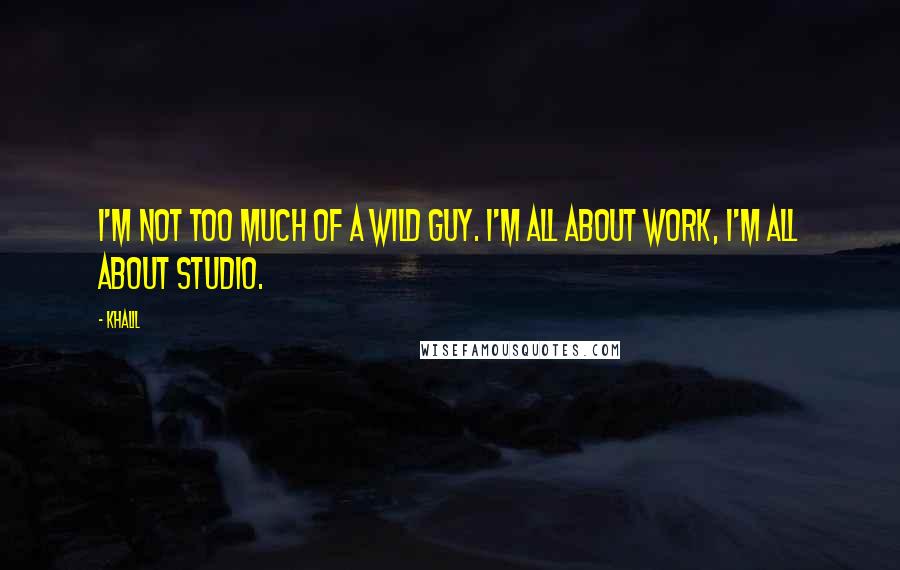 Khalil quotes: I'm not too much of a wild guy. I'm all about work, I'm all about studio.