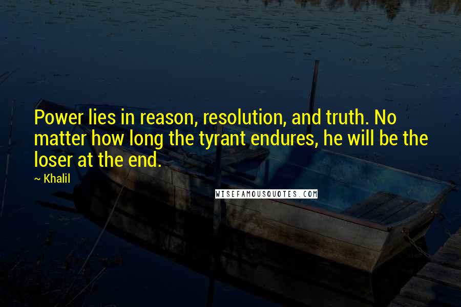 Khalil quotes: Power lies in reason, resolution, and truth. No matter how long the tyrant endures, he will be the loser at the end.