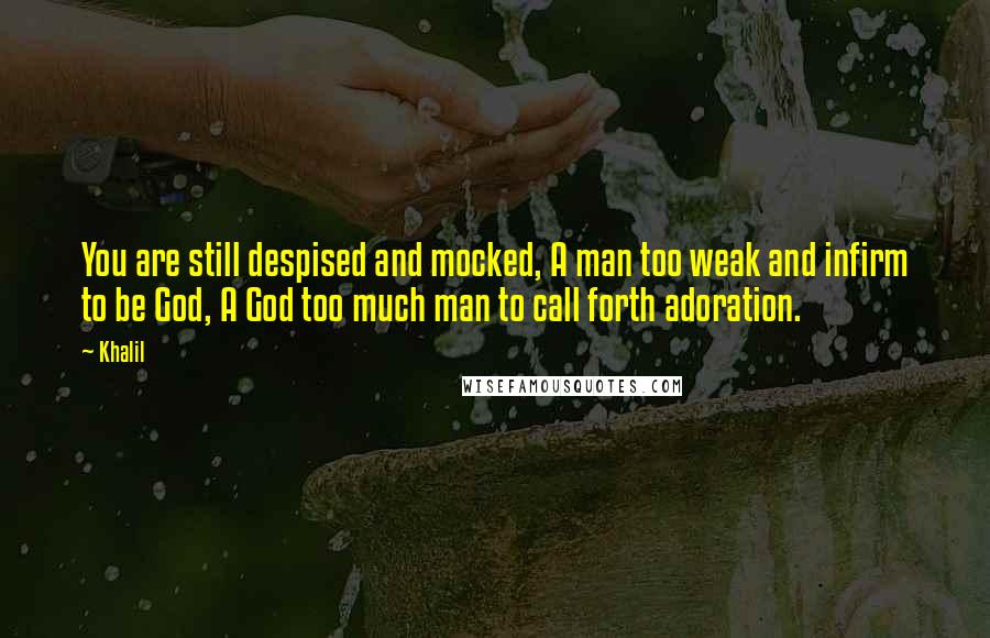 Khalil quotes: You are still despised and mocked, A man too weak and infirm to be God, A God too much man to call forth adoration.