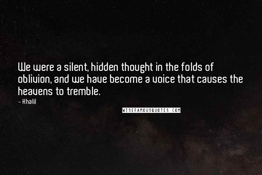 Khalil quotes: We were a silent, hidden thought in the folds of oblivion, and we have become a voice that causes the heavens to tremble.