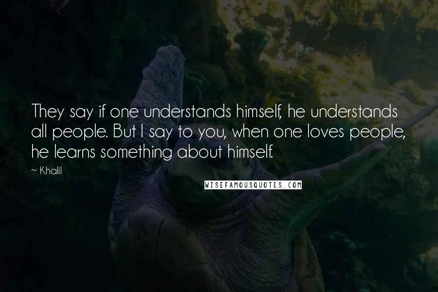 Khalil quotes: They say if one understands himself, he understands all people. But I say to you, when one loves people, he learns something about himself.