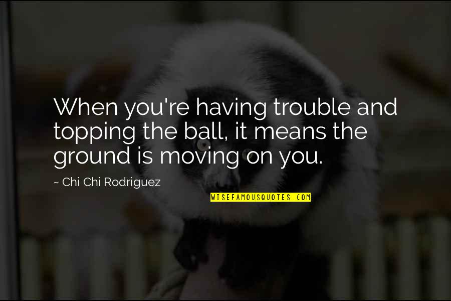 Khamsat Quotes By Chi Chi Rodriguez: When you're having trouble and topping the ball, Khamsat Quotes By Chi Chi Rodriguez: When you're having trouble and topping the ball,