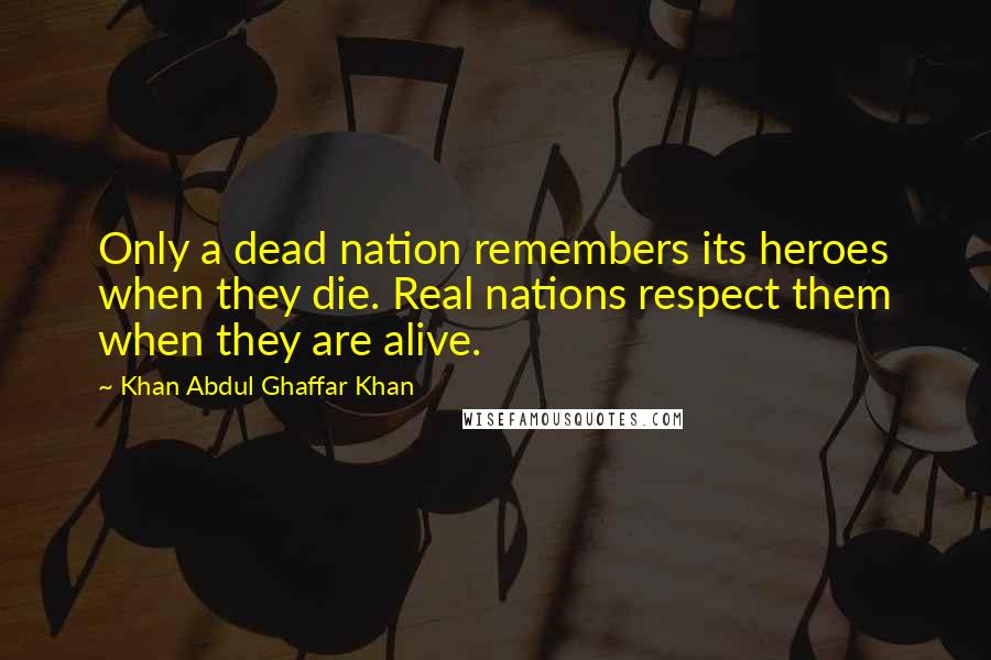 Khan Abdul Ghaffar Khan quotes: Only a dead nation remembers its heroes when they die. Real nations respect them when they are alive. Khan Abdul Ghaffar Khan quotes: Only a dead nation remembers its heroes when they die. Real nations respect them when they are alive.
