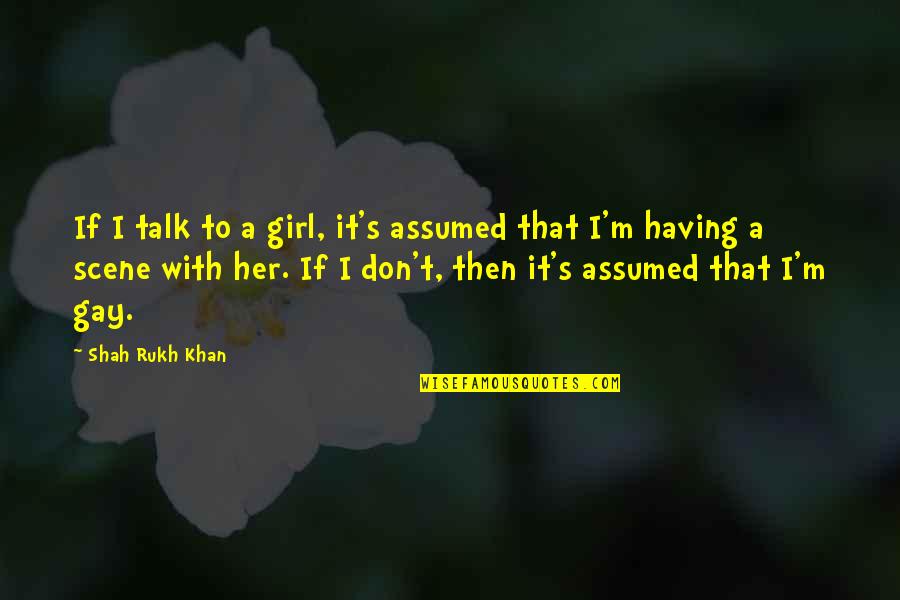 Khan Girl Quotes By Shah Rukh Khan: If I talk to a girl, it's assumed