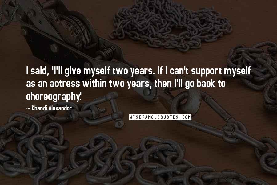 Khandi Alexander quotes: I said, 'I'll give myself two years. If I can't support myself as an actress within two years, then I'll go back to choreography.' Khandi Alexander quotes: I said, 'I'll give myself two years. If I can't support myself as an actress within two years, then I'll go back to choreography.'