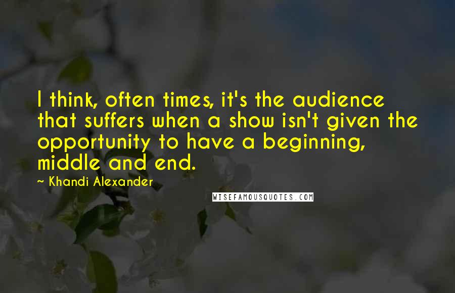 Khandi Alexander quotes: I think, often times, it's the audience that suffers when a show isn't given the opportunity to have a beginning, middle and end. Khandi Alexander quotes: I think, often times, it's the audience that suffers when a show isn't given the opportunity to have a beginning, middle and end.