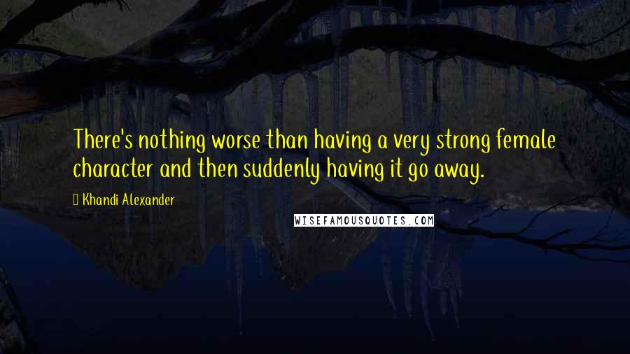 Khandi Alexander quotes: There's nothing worse than having a very strong female character and then suddenly having it go away.