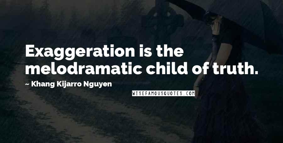 Khang Kijarro Nguyen quotes: Exaggeration is the melodramatic child of truth.