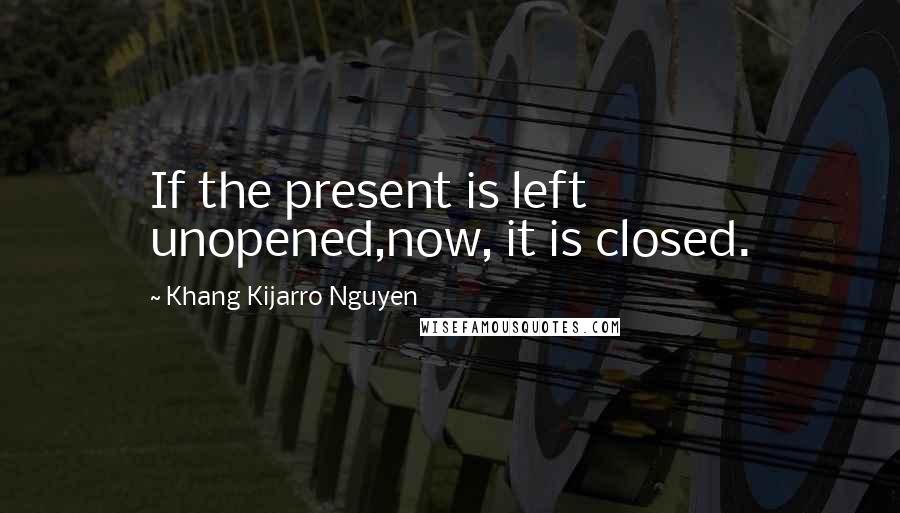 Khang Kijarro Nguyen quotes: If the present is left unopened,now, it is closed.